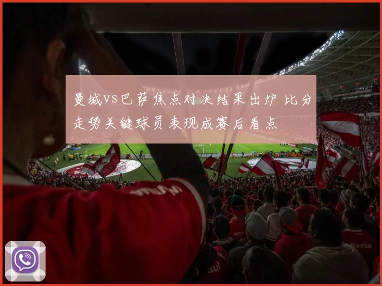 曼城vs巴萨焦点对决结果出炉 比分走势关键球员表现成赛后看点