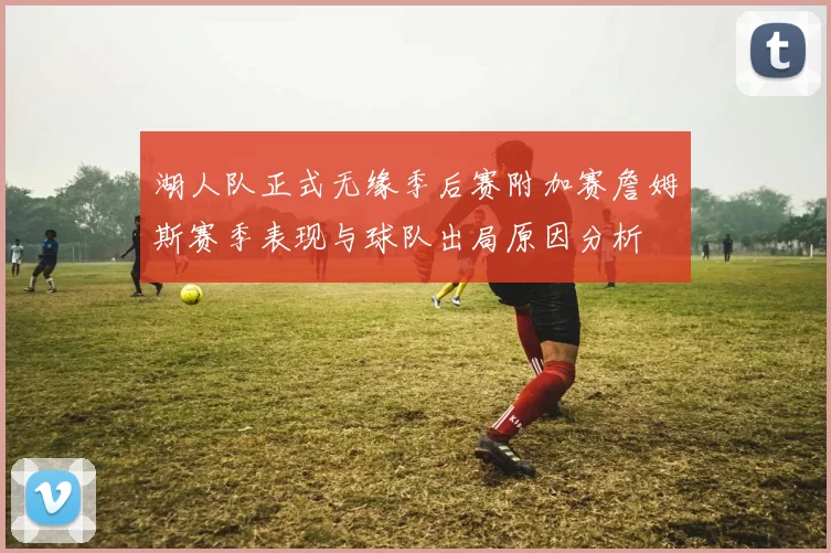 湖人队正式无缘季后赛附加赛詹姆斯赛季表现与球队出局原因分析