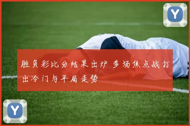 胜负彩比分结果出炉 多场焦点战打出冷门与平局走势