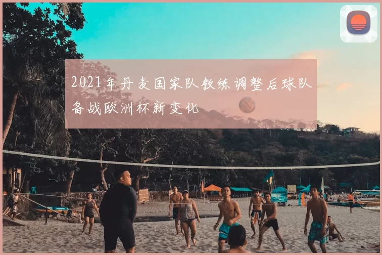 2021年丹麦国家队教练调整后球队备战欧洲杯新变化