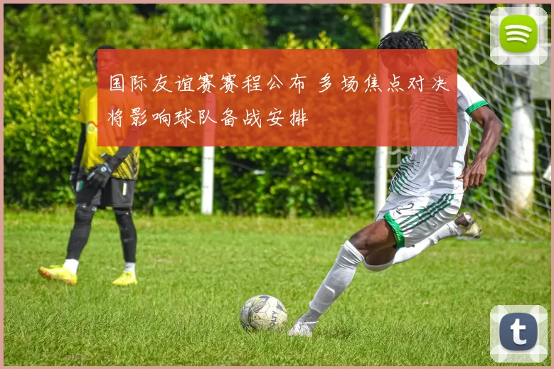国际友谊赛赛程公布 多场焦点对决将影响球队备战安排