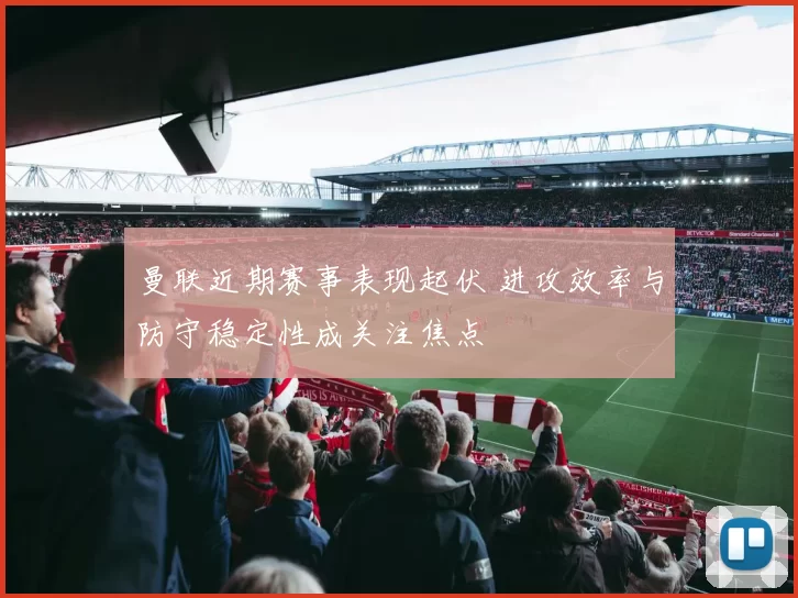 曼联近期赛事表现起伏 进攻效率与防守稳定性成关注焦点