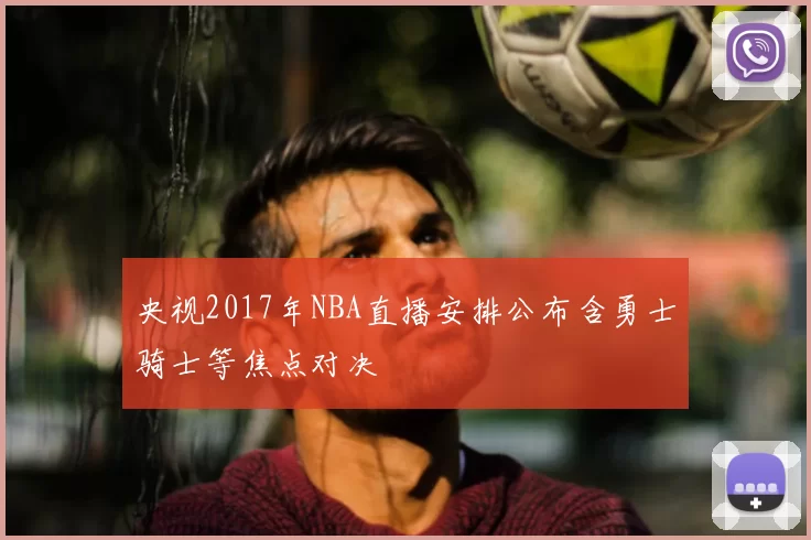 央视2017年NBA直播安排公布含勇士骑士等焦点对决