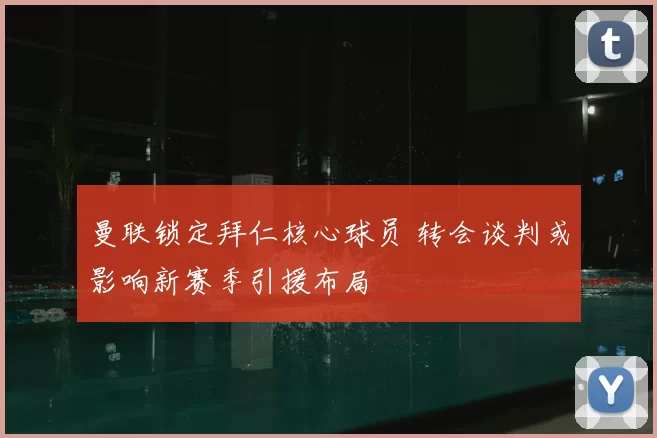 曼联锁定拜仁核心球员 转会谈判或影响新赛季引援布局